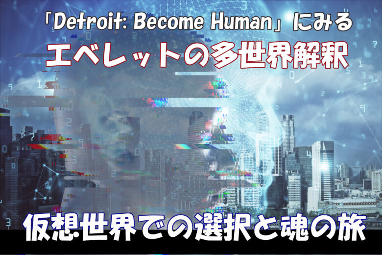 ゲーム「Detroit: Become Human」にみるエベレットの多世界解釈：仮想世界での選択と魂の旅